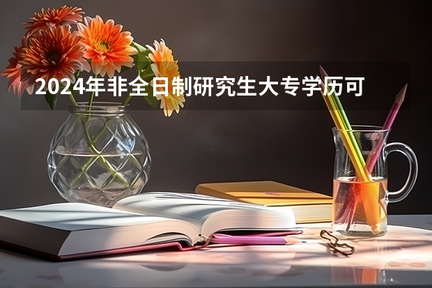 2024年非全日制研究生大专学历可以报考吗 2024年非全日制研究生定向就业报考是什么说法
