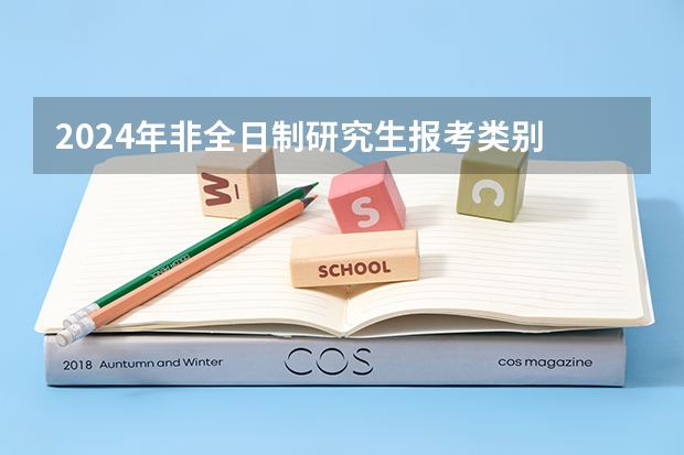 2024年非全日制研究生报考类别 2024年非全日制研究生还有人报吗