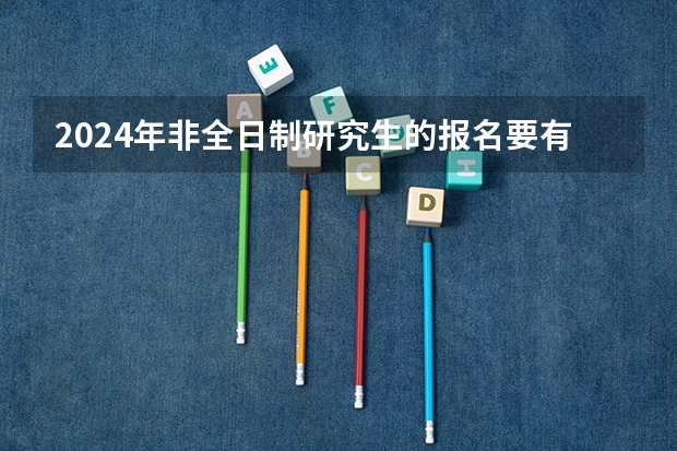 2024年非全日制研究生的报名要有什么条件 2024年非全日制研究生报考条件一览