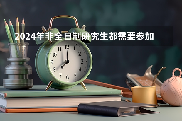 2024年非全日制研究生都需要参加统考才能入学吗 2024年非全日制研究生还有人报吗