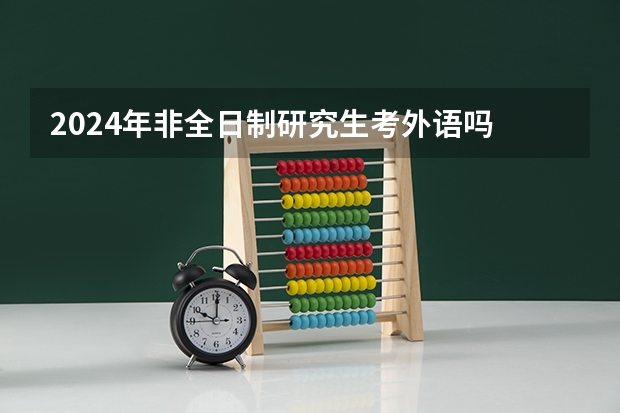 2024年非全日制研究生考外语吗 2024年非全日制研究生考上是否要面试