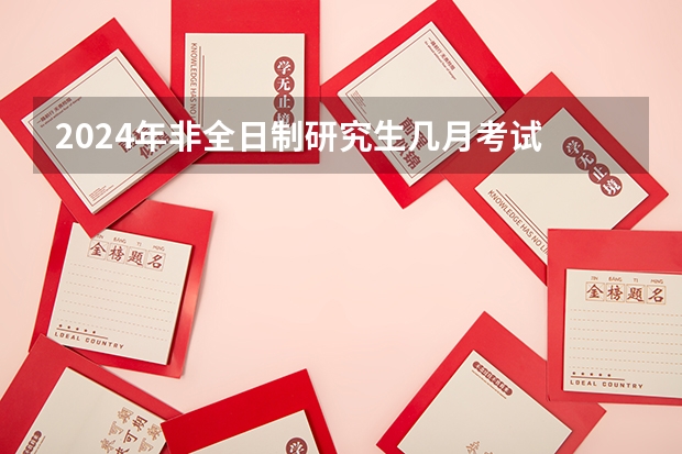 2024年非全日制研究生几月考试 2024年非全日制研究生初试考几科