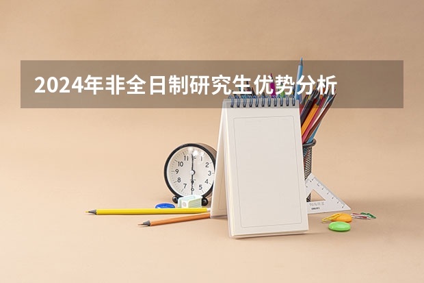 2024年非全日制研究生优势分析 2024年非全日制研究生的定义和入学要求