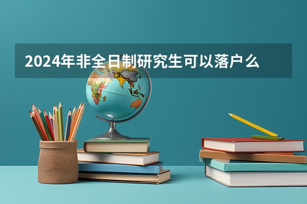 2024年非全日制研究生可以落户么 2024年非全日制研究生是定向还是非定向