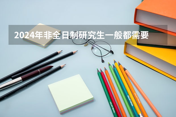 2024年非全日制研究生一般都需要参加入学统考吗 2024年非全日制研究生统考依然按照专业门类安排科目