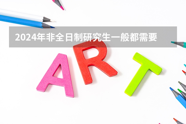 2024年非全日制研究生一般都需要参加入学统考吗 2024年非全日制研究生的教学资源和全日制比会低吗