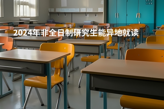 2024年非全日制研究生能异地就读吗 2024年非全日制研究生填写报名表步骤详解，每人只能报一个志愿