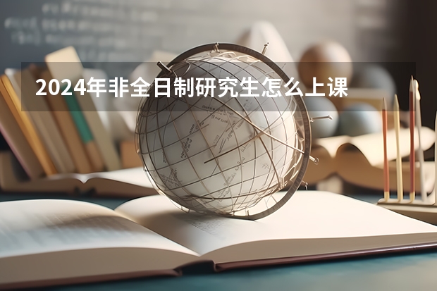 2024年非全日制研究生怎么上课 2024年非全日制研究生求职时候被认可吗