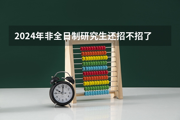 2024年非全日制研究生还招不招了 2024年非全日制研究生求职时候被认可吗