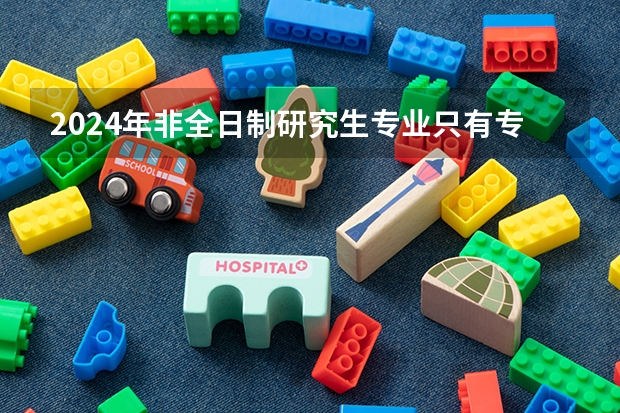 2024年非全日制研究生专业只有专硕吗 2024年非全日制研究生只在周末上课吗