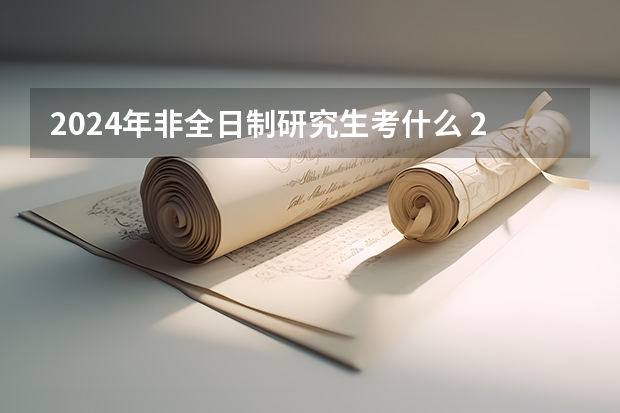 2024年非全日制研究生考什么 2024年非全日制研究生考试怎么报名的