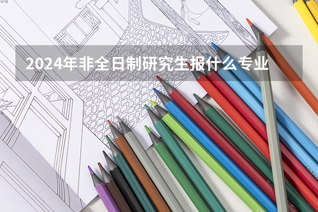 2024年非全日制研究生报什么专业好 2024年非全日制研究生迁户口有什么说法