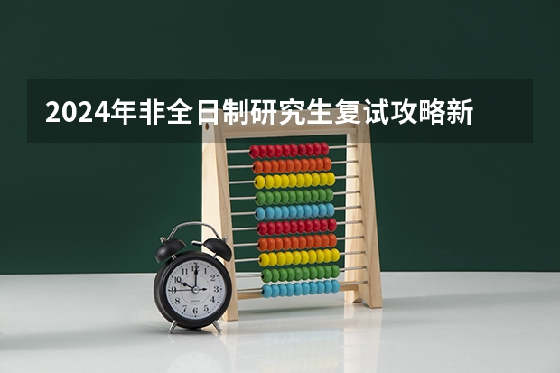 2024年非全日制研究生复试攻略新编 2024年非全日制研究生只在周末上课吗