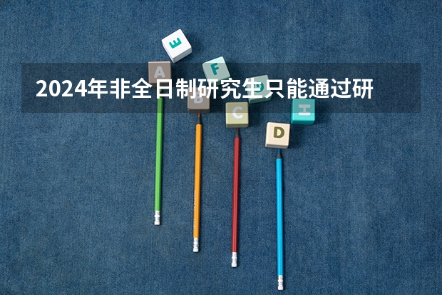2024年非全日制研究生只能通过研招网实现报名吗 2024年非全日制研究生能直接联系学校进行报名吗