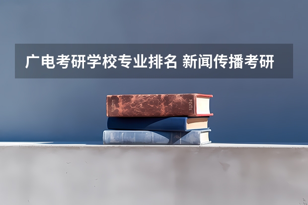 广电考研学校专业排名 新闻传播考研院校排名