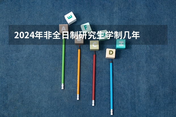 2024年非全日制研究生学制几年 2024年非全日制研究生初试和复试考什么