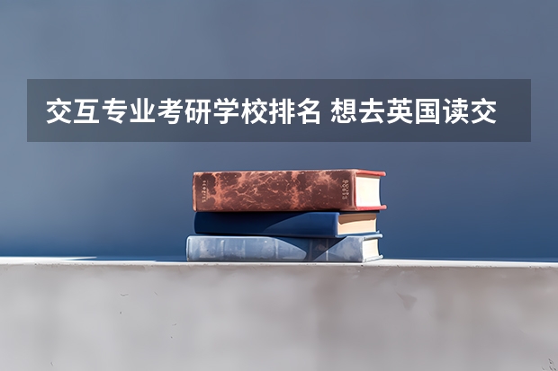 交互专业考研学校排名 想去英国读交互设计研究生,请问哪些学校不错,谢谢!?