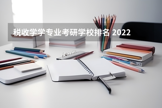 税收学学专业考研学校排名 2022考研:各院校税务硕士考研初试和复试备考方法详细汇总？