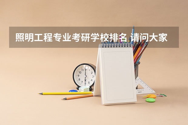 照明工程专业考研学校排名 请问大家光源与照明专业考研方向有哪些，哪个学校比较好啊！