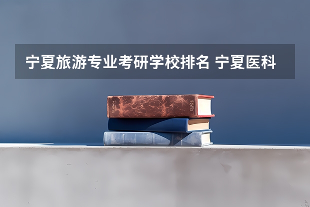 宁夏旅游专业考研学校排名 宁夏医科大学排名
