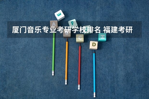 厦门音乐专业考研学校排名 福建考研学校有哪些？排名如何？