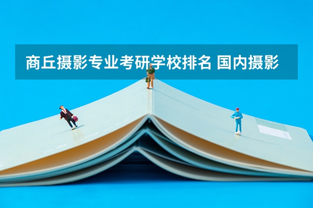 商丘摄影专业考研学校排名 国内摄影专业比较好的大学有哪些？