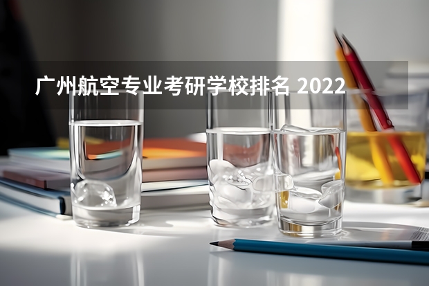 广州航空专业考研学校排名 2022研究生院校排名