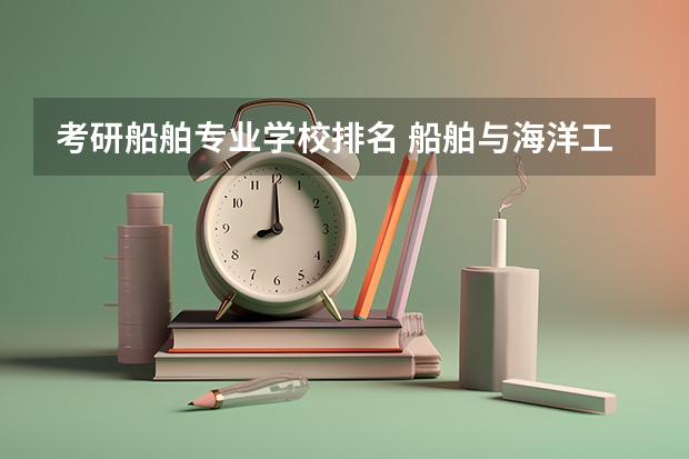 考研船舶专业学校排名 船舶与海洋工程考研难度排名