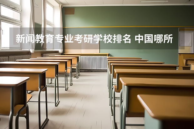新闻教育专业考研学校排名 中国哪所大学的新闻专业比较好?排名是怎样的?
