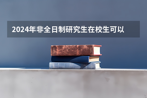 2024年非全日制研究生在校生可以报名吗 2024年非全日制研究生定向就业报考是什么说法