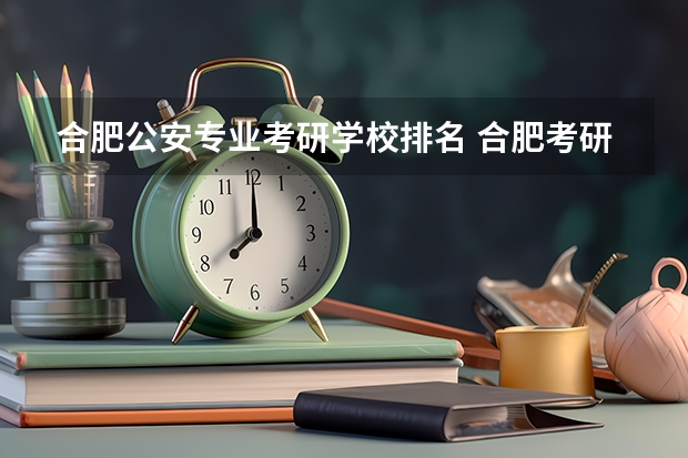 合肥公安专业考研学校排名 合肥考研考点对应大学