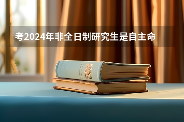 考2024年非全日制研究生是自主命题吗 2024年非全日制研究生初试科目大揭秘