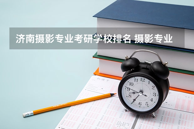 济南摄影专业考研学校排名 摄影专业排名前十大学