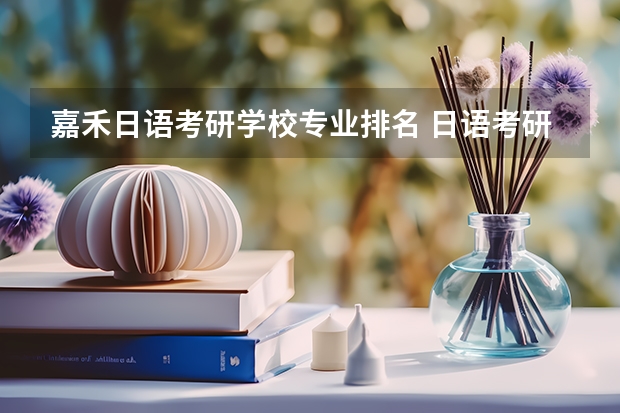 嘉禾日语考研学校专业排名 日语考研去哪个学校学?国内现在最好的日语学校是哪所?