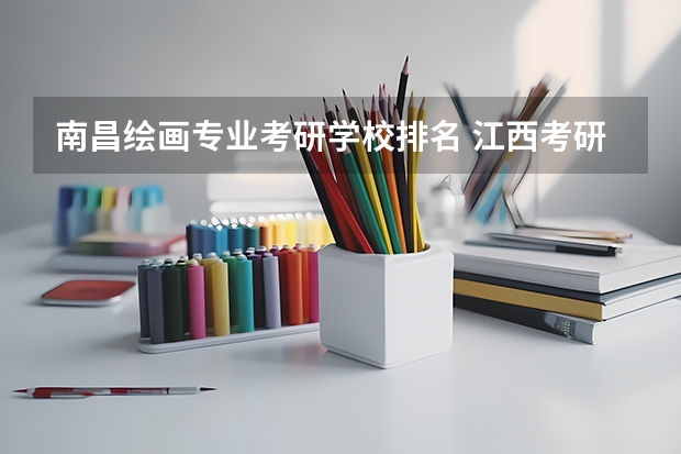 南昌绘画专业考研学校排名 江西考研学校有哪些