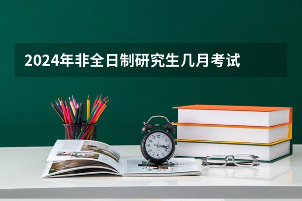 2024年非全日制研究生几月考试 2024年非全日制研究生还有人报吗