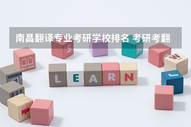 南昌翻译专业考研学校排名 考研考翻译专业,有哪些比较好的大学?