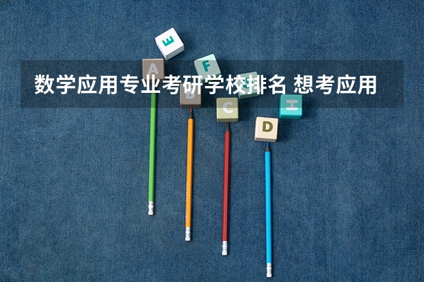 数学应用专业考研学校排名 想考应用数学专业研究生,有哪个学校好些呢?