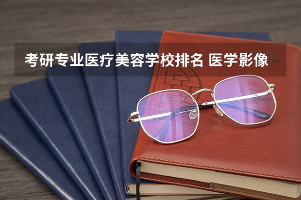 考研专业医疗美容学校排名 医学影像技术考研方向及学校