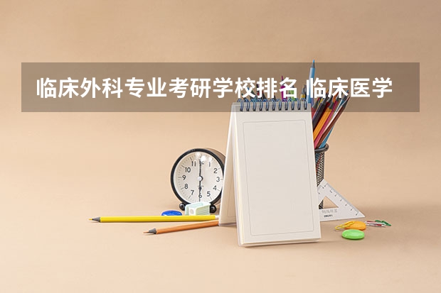 临床外科专业考研学校排名 临床医学全国大学排名与分数线