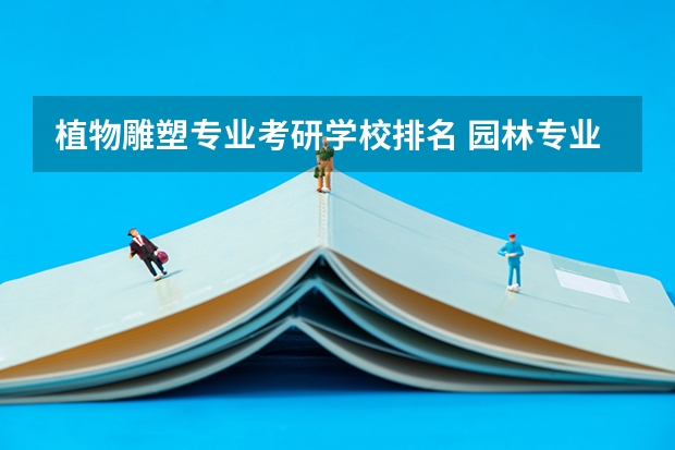 植物雕塑专业考研学校排名 园林专业考研学校排名