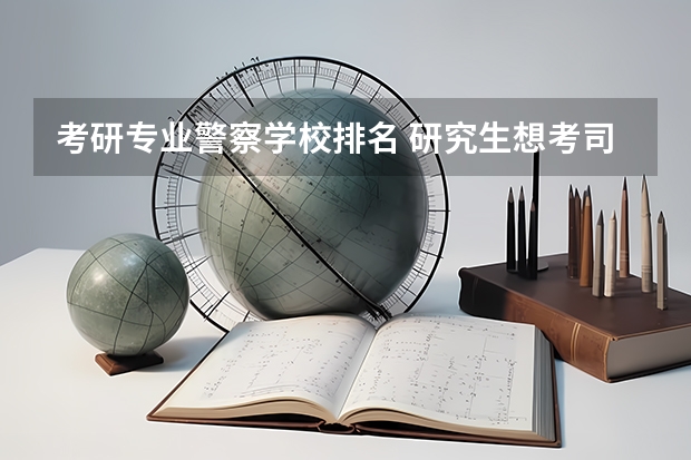 考研专业警察学校排名 研究生想考司法警察的话都有哪些院校？
