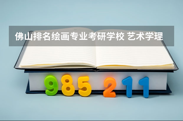 佛山排名绘画专业考研学校 艺术学理论考研学校排名