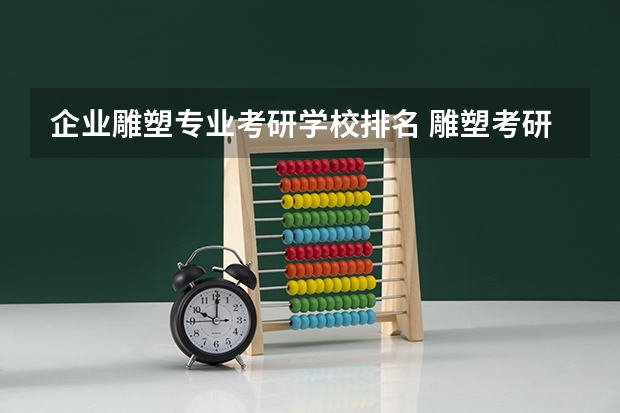 企业雕塑专业考研学校排名 雕塑考研有哪些大学（详细一些）