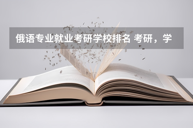 俄语专业就业考研学校排名 考研,学俄语,中国的哪所大学专业最好?