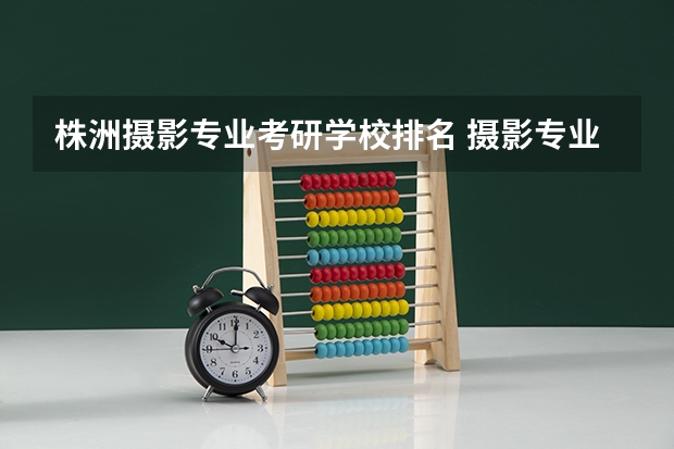 株洲摄影专业考研学校排名 摄影专业研究生哪个学校好考