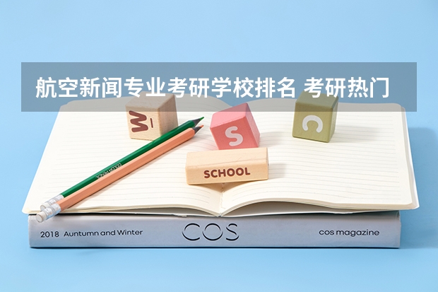 航空新闻专业考研学校排名 考研热门大学排名