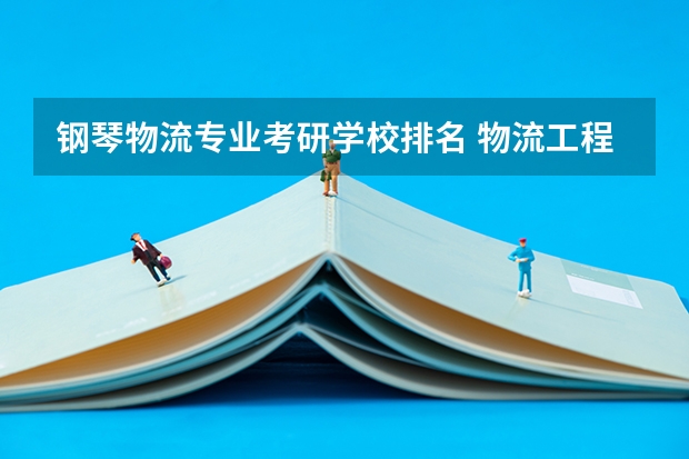 钢琴物流专业考研学校排名 物流工程专业考研，考哪个学校好
