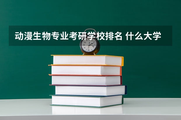 动漫生物专业考研学校排名 什么大学动漫专业研究生比较容易考！