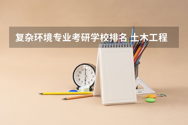 复杂环境专业考研学校排名 土木工程考研学校推荐